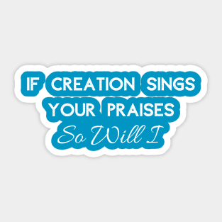 If Creation Sings Your Praises So Will I (White Font) Sticker